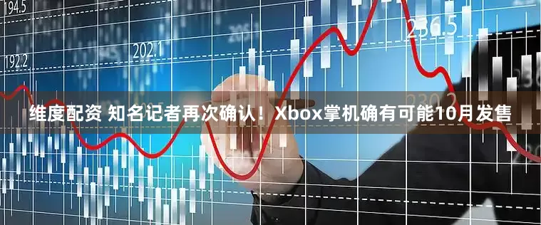 维度配资 知名记者再次确认！Xbox掌机确有可能10月发售
