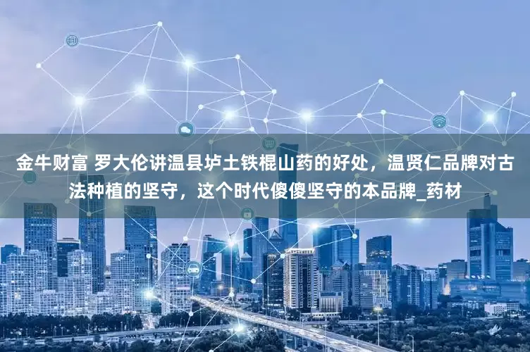 金牛财富 罗大伦讲温县垆土铁棍山药的好处，温贤仁品牌对古法种植的坚守，这个时代傻傻坚守的本品牌_药材