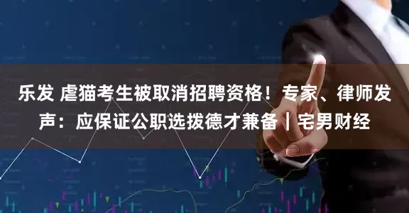 乐发 虐猫考生被取消招聘资格！专家、律师发声：应保证公职选拨德才兼备｜宅男财经