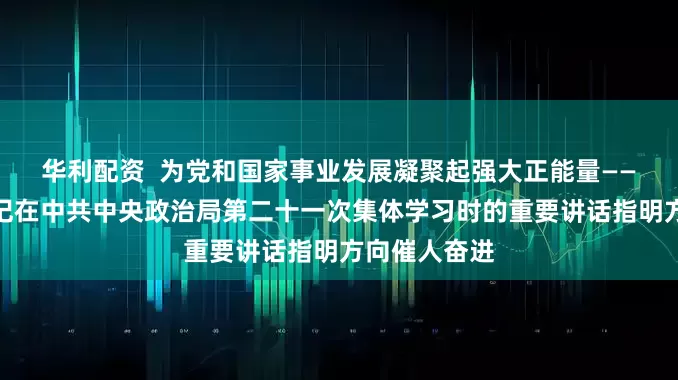 华利配资  为党和国家事业发展凝聚起强大正能量——习近平总书记在中共中央政治局第二十一次集体学习时的重要讲话指明方向催人奋进