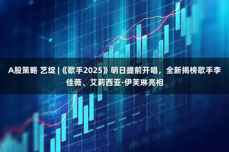 A股策略 艺绽 |《歌手2025》明日提前开唱，全新揭榜歌手李佳薇、艾莉西亚·伊芙琳亮相