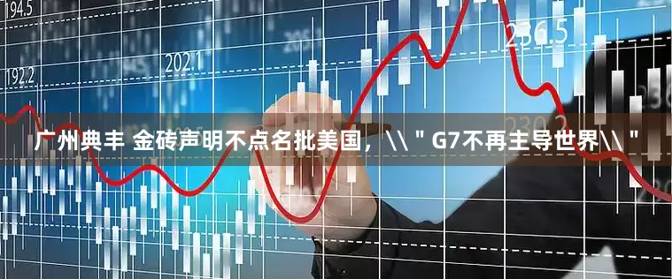 广州典丰 金砖声明不点名批美国，\＂G7不再主导世界\＂