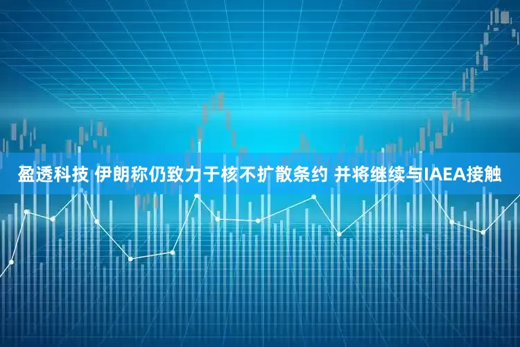 盈透科技 伊朗称仍致力于核不扩散条约 并将继续与IAEA接触