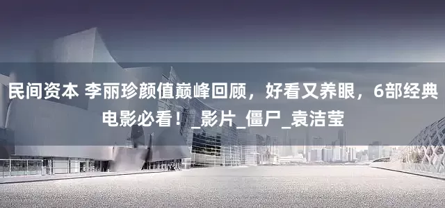 民间资本 李丽珍颜值巅峰回顾，好看又养眼，6部经典电影必看！_影片_僵尸_袁洁莹