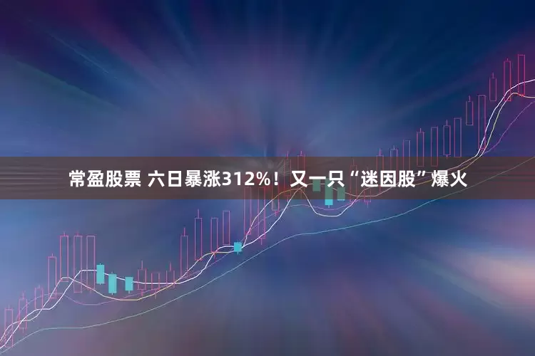 常盈股票 六日暴涨312%！又一只“迷因股”爆火