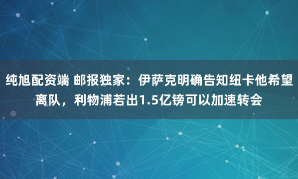 纯旭配资端 邮报独家：伊萨克明确告知纽卡他希望离队，利物浦若出1.5亿镑可以加速转会