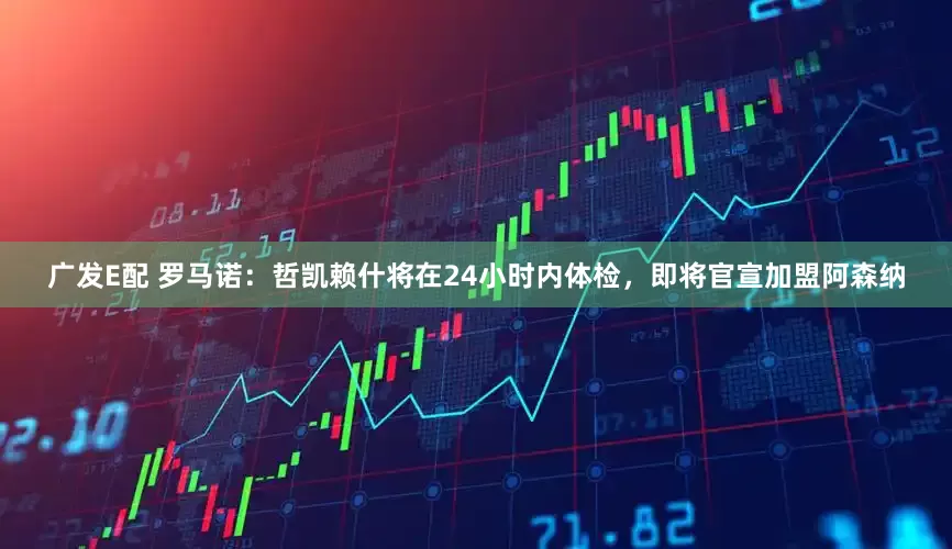 广发E配 罗马诺：哲凯赖什将在24小时内体检，即将官宣加盟阿森纳