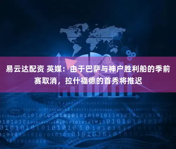 易云达配资 英媒：由于巴萨与神户胜利船的季前赛取消，拉什福德的首秀将推迟