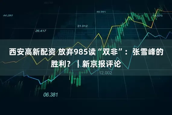 西安高新配资 放弃985读“双非”：张雪峰的胜利？｜新京报评论
