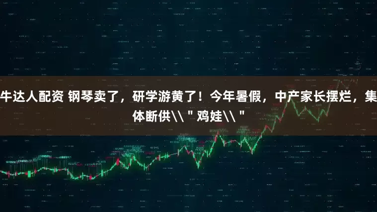 牛达人配资 钢琴卖了，研学游黄了！今年暑假，中产家长摆烂，集体断供\＂鸡娃\＂