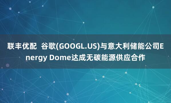 联丰优配  谷歌(GOOGL.US)与意大利储能公司Energy Dome达成无碳能源供应合作