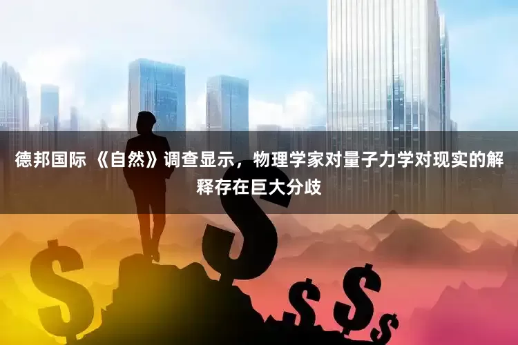 德邦国际 《自然》调查显示，物理学家对量子力学对现实的解释存在巨大分歧