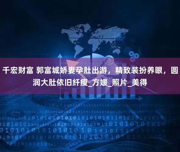 千宏财富 郭富城娇妻孕肚出游，精致装扮养眼，圆润大肚依旧纤瘦_方媛_照片_美得