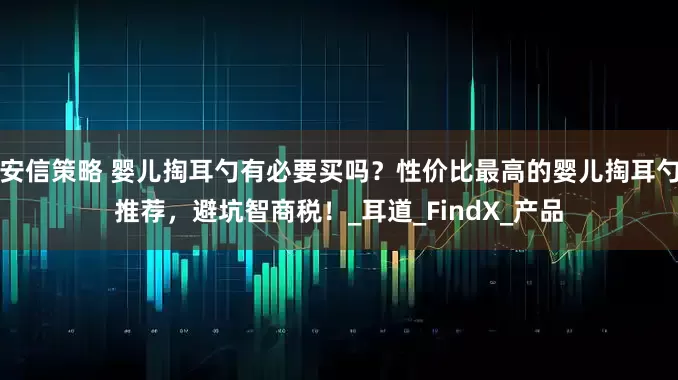 安信策略 婴儿掏耳勺有必要买吗？性价比最高的婴儿掏耳勺推荐，避坑智商税！_耳道_FindX_产品