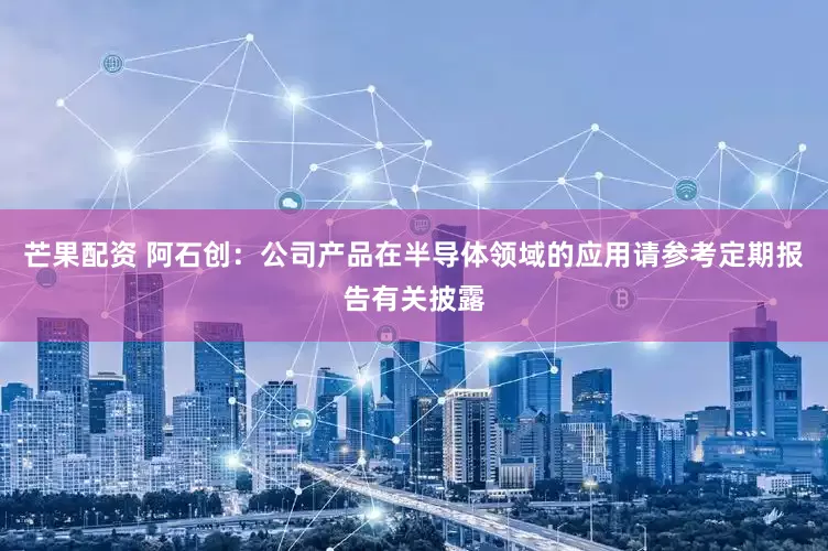 芒果配资 阿石创：公司产品在半导体领域的应用请参考定期报告有关披露