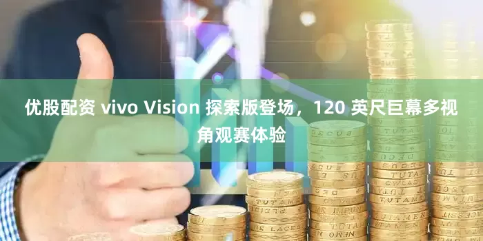 优股配资 vivo Vision 探索版登场，120 英尺巨幕多视角观赛体验