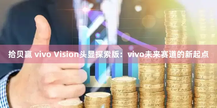 拾贝赢 vivo Vision头显探索版：vivo未来赛道的新起点