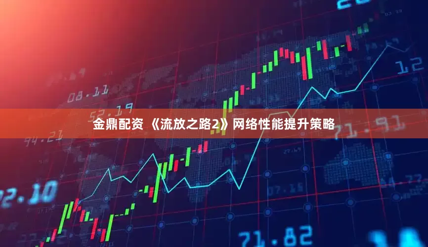 金鼎配资 《流放之路2》网络性能提升策略