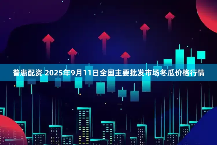 普患配资 2025年9月11日全国主要批发市场冬瓜价格行情