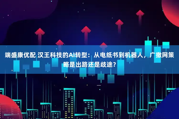 端盛康优配 汉王科技的AI转型：从电纸书到机器人，广撒网策略是出路还是歧途？
