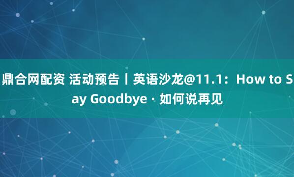 鼎合网配资 活动预告丨英语沙龙@11.1：How to Say Goodbye · 如何说再见