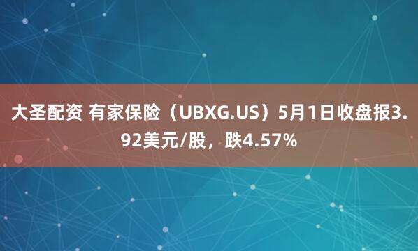 大圣配资 有家保险（UBXG.US）5月1日收盘报3.92美元/股，跌4.57%