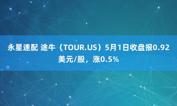 永星速配 途牛（TOUR.US）5月1日收盘报0.92美元/股，涨0.5%