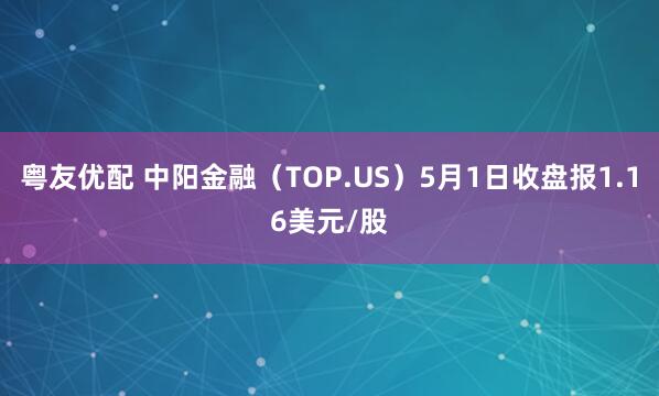 粤友优配 中阳金融（TOP.US）5月1日收盘报1.16美元/股