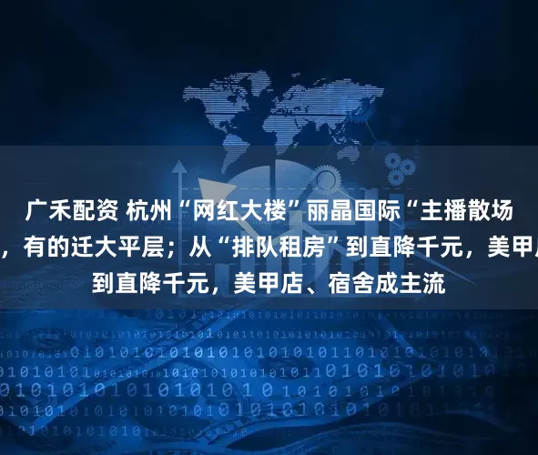 广禾配资 杭州“网红大楼”丽晶国际“主播散场”：有的不干了，有的迁大平层；从“排队租房”到直降千元，美甲店、宿舍成主流