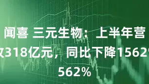 闻喜 三元生物：上半年营收318亿元，同比下降1562%