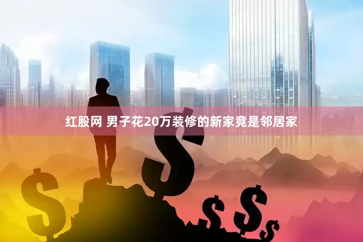 红股网 男子花20万装修的新家竟是邻居家