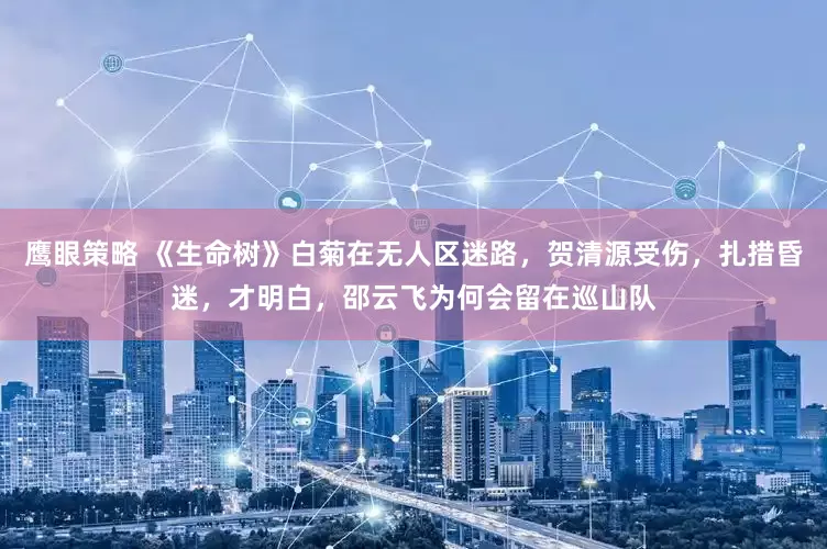 鹰眼策略 《生命树》白菊在无人区迷路，贺清源受伤，扎措昏迷，才明白，邵云飞为何会留在巡山队